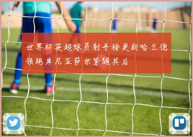 世界杯英超球员射手榜更新哈兰德领跑库尼亚萨尔紧随其后