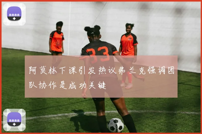 阿莫林下课引发热议弗兰克强调团队协作是成功关键