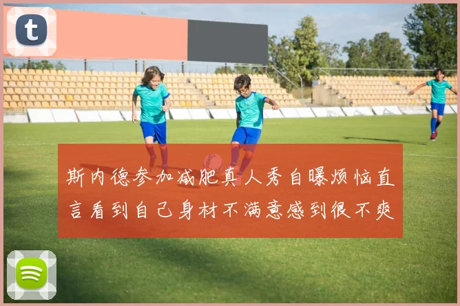 斯内德参加减肥真人秀自曝烦恼直言看到自己身材不满意感到很不爽