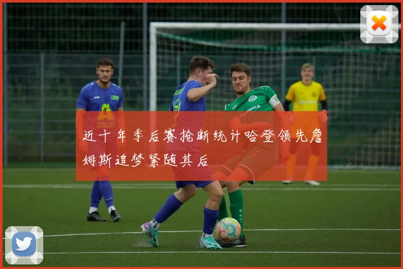 近十年季后赛抢断统计哈登领先詹姆斯追梦紧随其后
