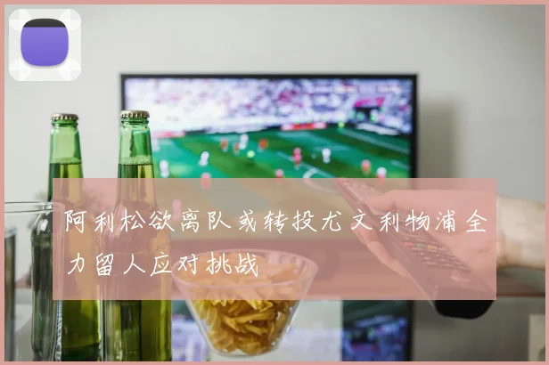 阿利松欲离队或转投尤文利物浦全力留人应对挑战