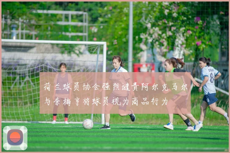 荷兰球员协会强烈谴责阿尔克马尔与奈梅亨将球员视为商品行为