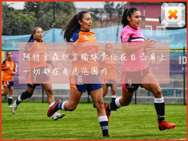 阿特金森坦言输球责任在自己肩上一切都在考虑范围内