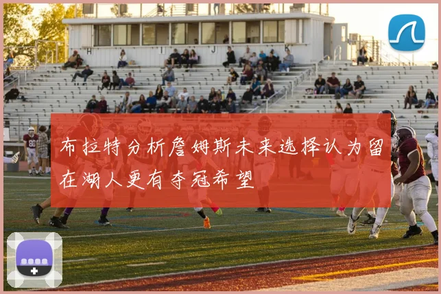布拉特分析詹姆斯未来选择认为留在湖人更有夺冠希望
