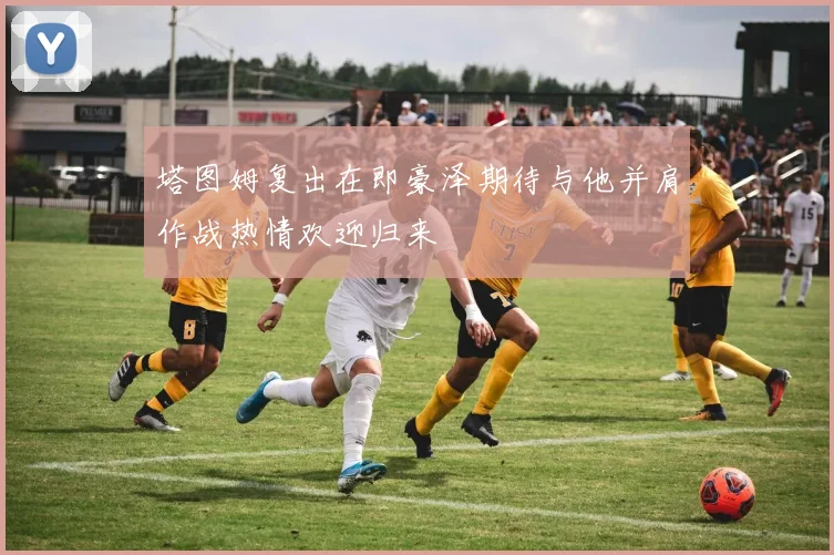 塔图姆复出在即豪泽期待与他并肩作战热情欢迎归来