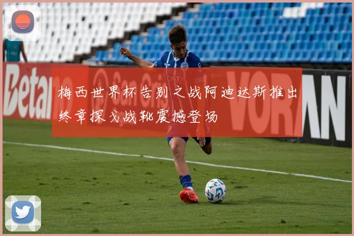 梅西世界杯告别之战阿迪达斯推出终章探戈战靴震撼登场