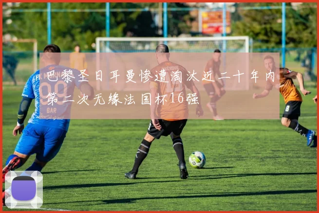 巴黎圣日耳曼惨遭淘汰近二十年内第二次无缘法国杯16强