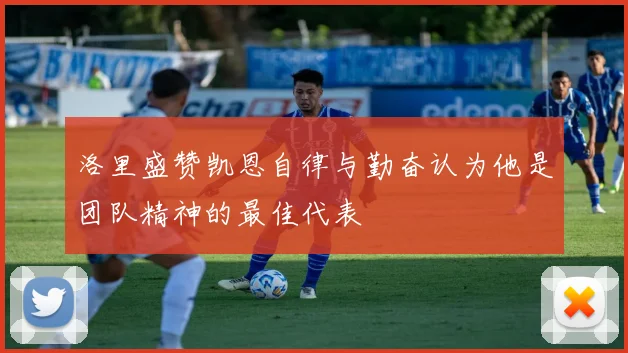 洛里盛赞凯恩自律与勤奋认为他是团队精神的最佳代表