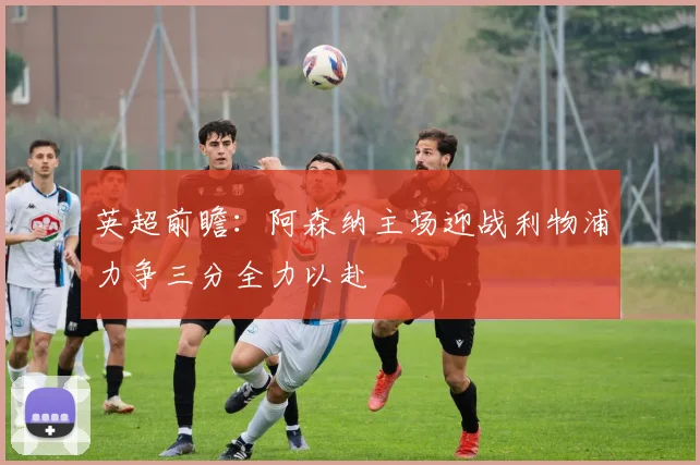 英超前瞻：阿森纳主场迎战利物浦力争三分全力以赴